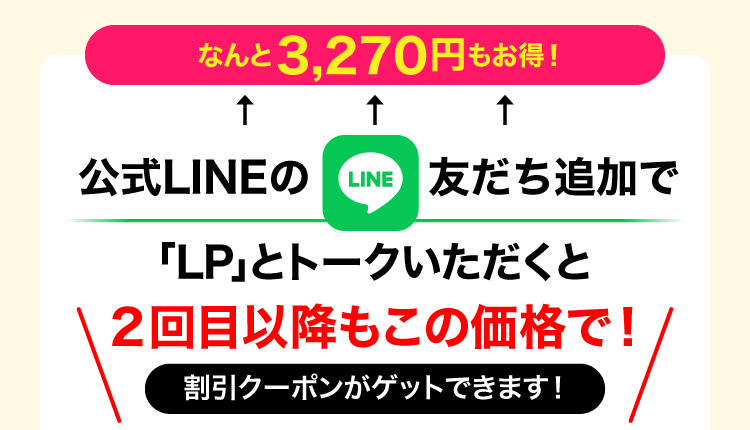 公式LINEの友だち追加で｢LP｣とトークいただくと２回目以降もこの価格で！